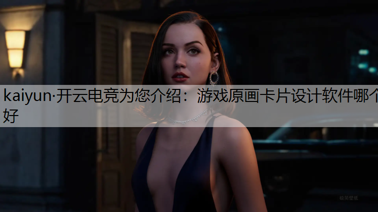 kaiyun·开云电竞为您介绍：游戏原画卡片设计软件哪个好